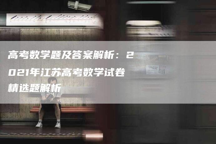 高考数学题及答案解析：2021年江苏高考数学试卷精选题解析