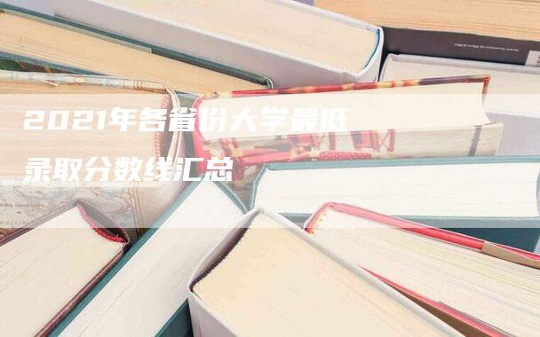 2021年各省份大学最低录取分数线汇总