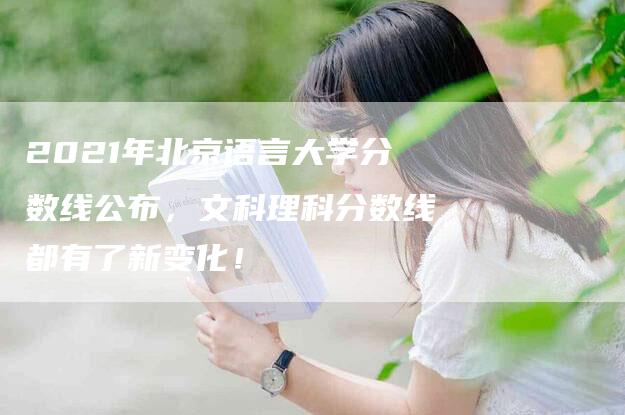 2021年北京语言大学分数线公布，文科理科分数线都有了新变化！