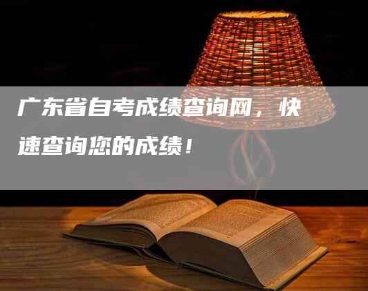 广东省自考成绩查询网，快速查询您的成绩！