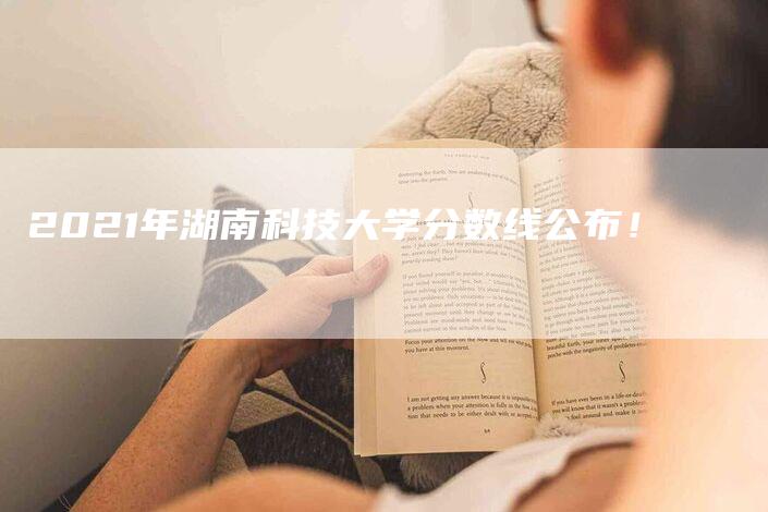 2021年湖南科技大学分数线公布！