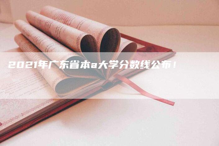 2021年广东省本a大学分数线公布！