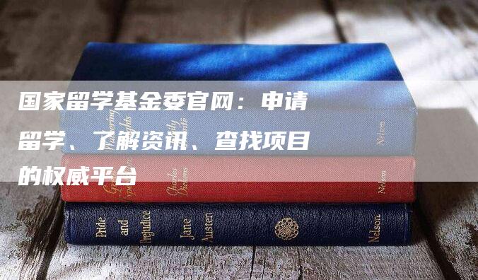 国家留学基金委官网：申请留学、了解资讯、查找项目的权威平台