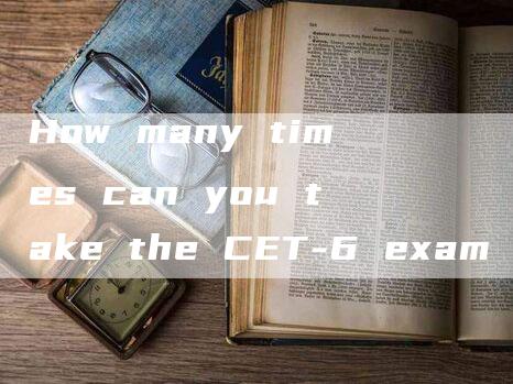 How many times can you take the CET-6 exam