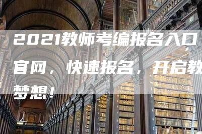 2021教师考编报名入口官网，快速报名，开启教师梦想！