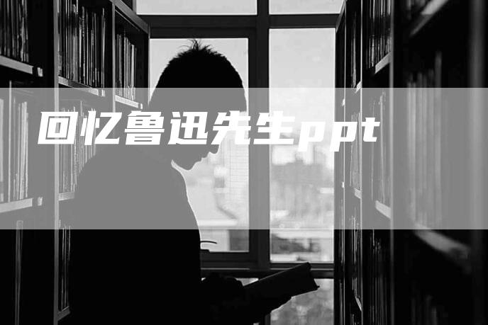 回忆鲁迅先生ppt