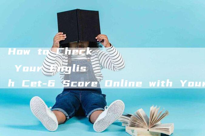 How to Check Your English Cet-6 Score Online with Your Score Report Number