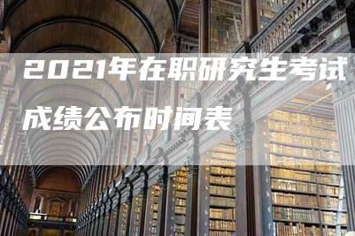 2021年在职研究生考试成绩公布时间表