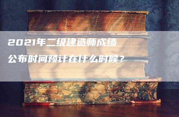 2021年二级建造师成绩公布时间预计在什么时候？