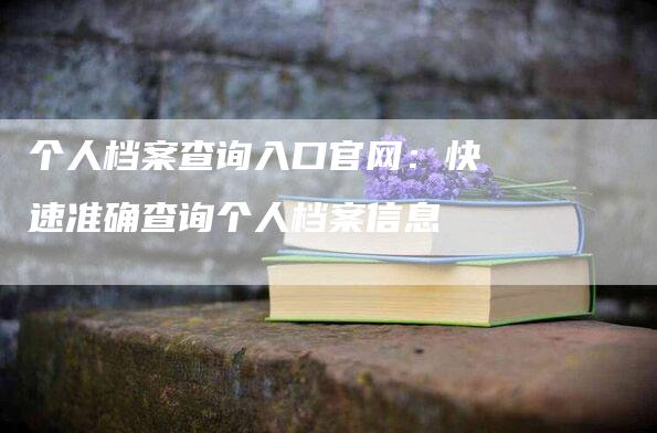 个人档案查询入口官网：快速准确查询个人档案信息