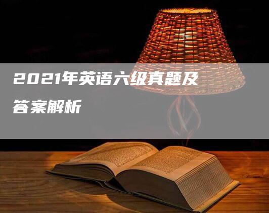 2021年英语六级真题及答案解析