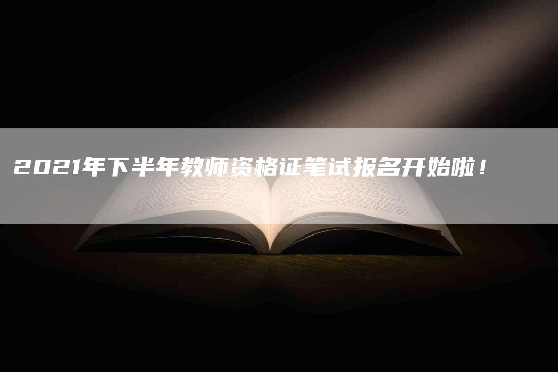 2021年下半年教师资格证笔试报名开始啦！