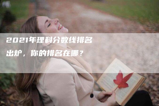 2021年理科分数线排名出炉，你的排名在哪？