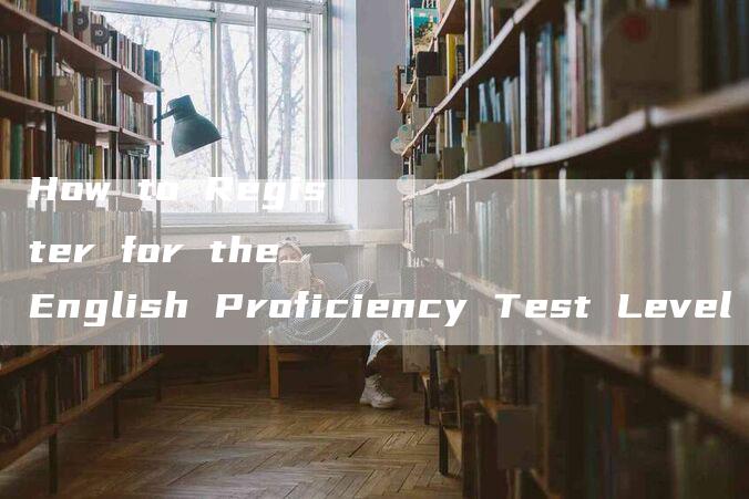 How to Register for the English Proficiency Test Level 4