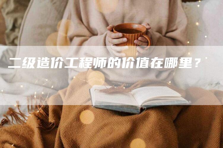 二级造价工程师的价值在哪里？