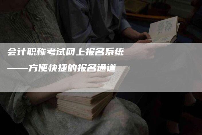 会计职称考试网上报名系统——方便快捷的报名通道