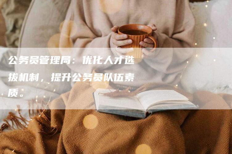 公务员管理局：优化人才选拔机制，提升公务员队伍素质。