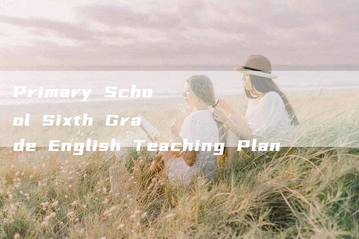 Primary School Sixth Grade English Teaching Plan