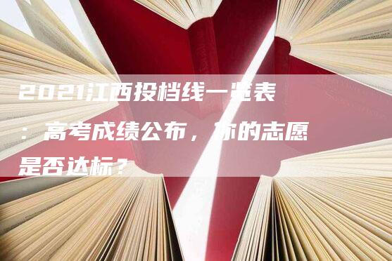 2021江西投档线一览表：高考成绩公布，你的志愿是否达标？