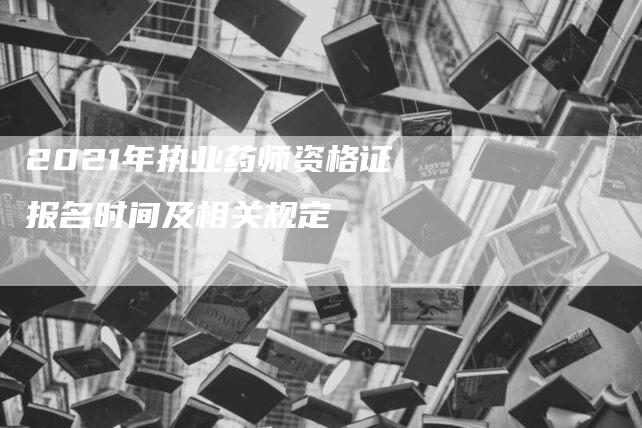 2021年执业药师资格证报名时间及相关规定