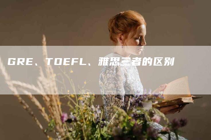 GRE、TOEFL、雅思三者的区别