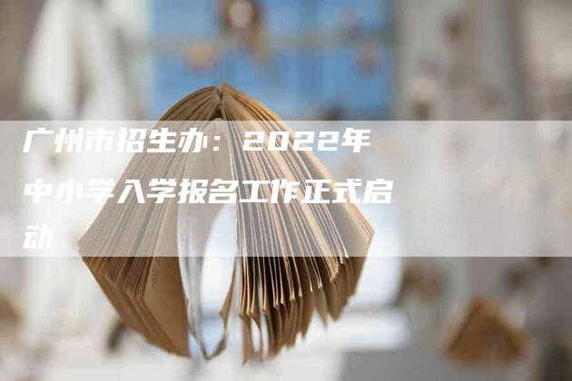 广州市招生办：2022年中小学入学报名工作正式启动