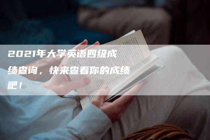 2021年大学英语四级成绩查询，快来查看你的成绩吧！