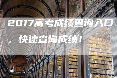 2017高考成绩查询入口，快速查询成绩！