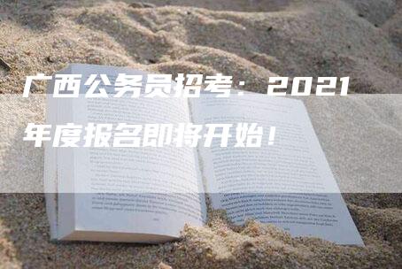 广西公务员招考：2021年度报名即将开始！