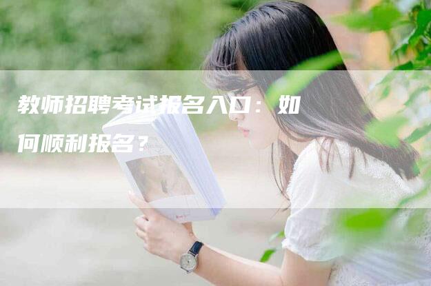 教师招聘考试报名入口：如何顺利报名？