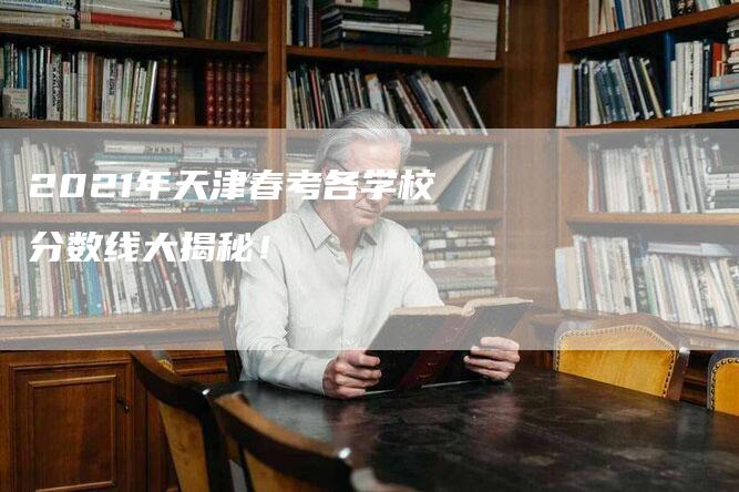 2021年天津春考各学校分数线大揭秘！