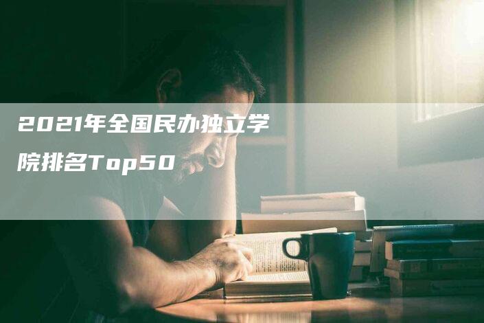 2021年全国民办独立学院排名Top50