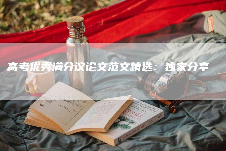 高考优秀满分议论文范文精选：独家分享