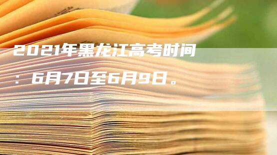 2021年黑龙江高考时间：6月7日至6月9日。