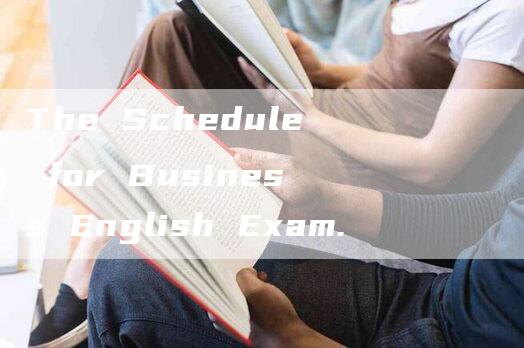 The Schedule for Business English Exam.