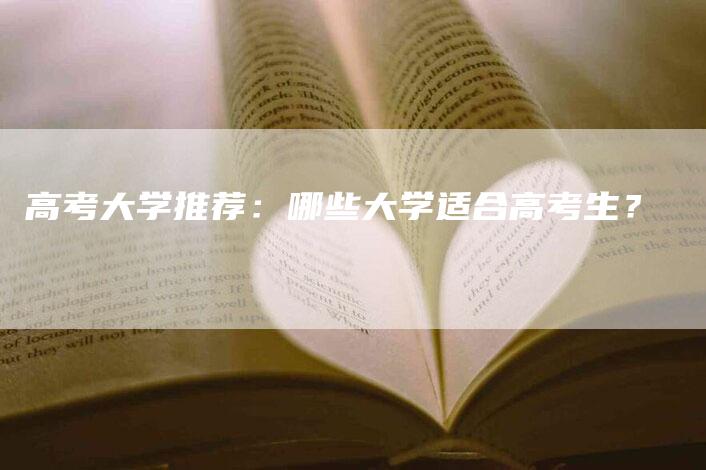 高考大学推荐：哪些大学适合高考生？