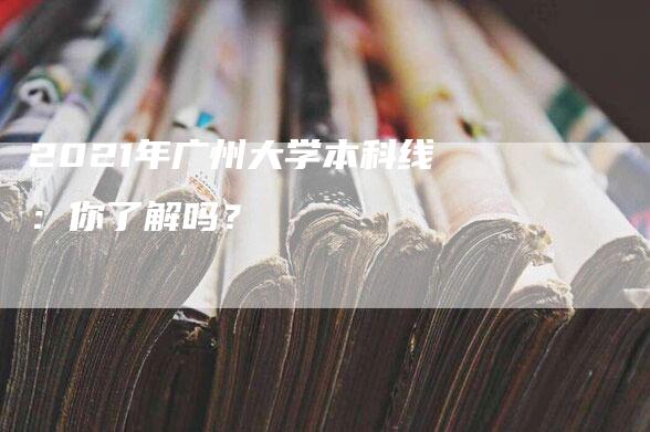 2021年广州大学本科线：你了解吗？