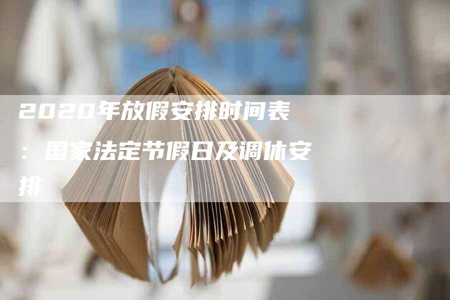 2020年放假安排时间表：国家法定节假日及调休安排