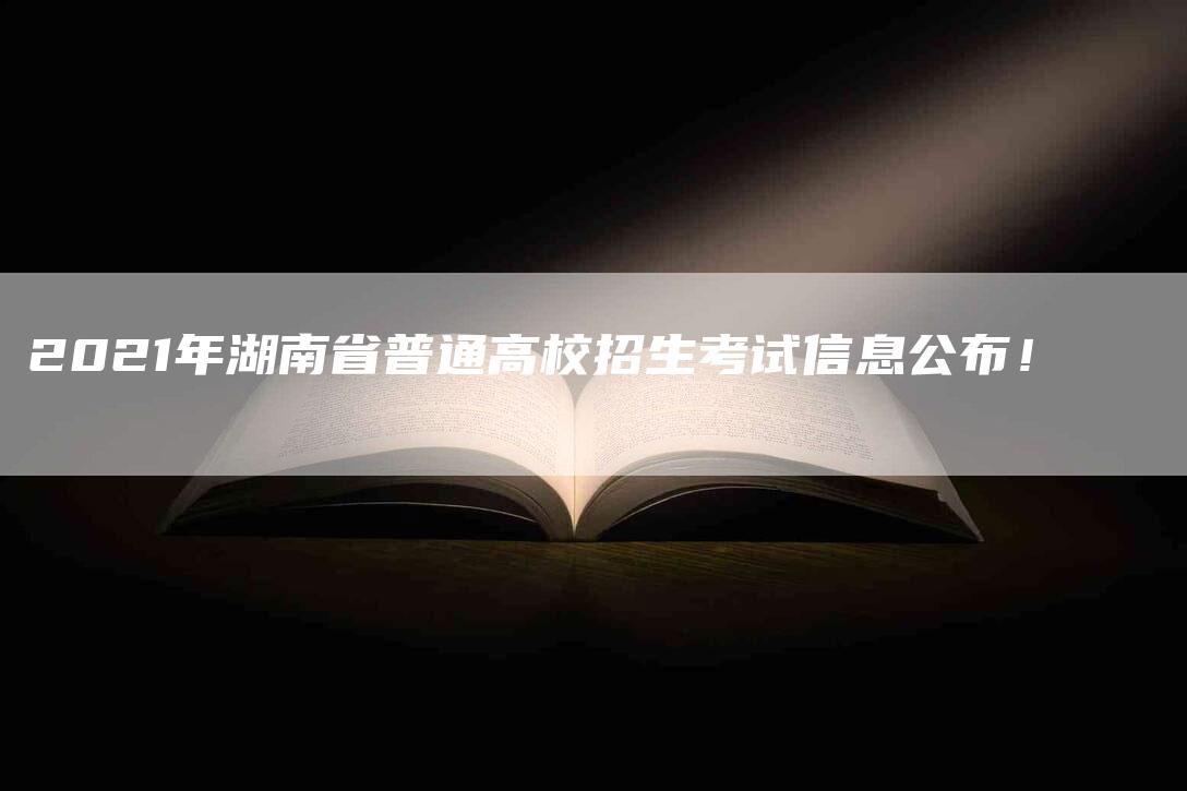 2021年湖南省普通高校招生考试信息公布！