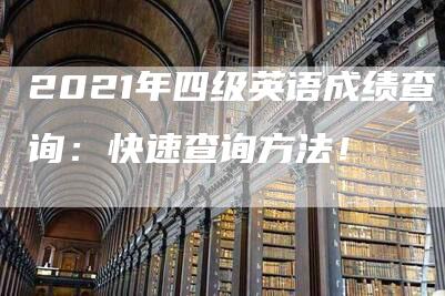 2021年四级英语成绩查询：快速查询方法！