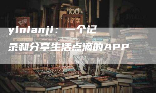 yinianji：一个记录和分享生活点滴的APP