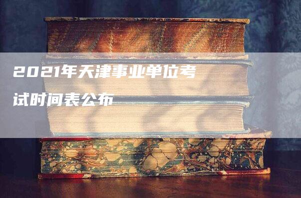 2021年天津事业单位考试时间表公布