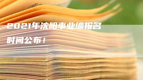 2021年沈阳事业编报名时间公布！