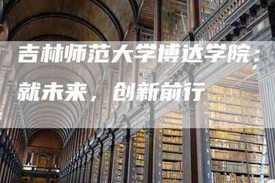 吉林师范大学博达学院：成就未来，创新前行