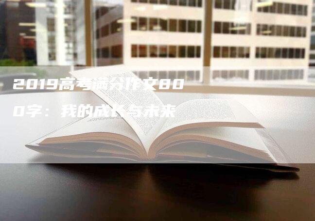 2019高考满分作文800字：我的成长与未来