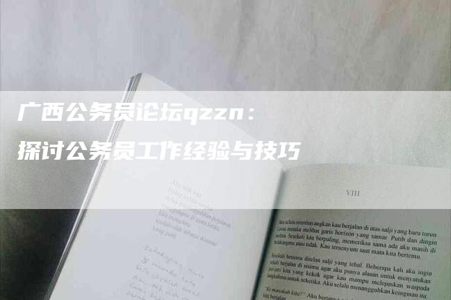 广西公务员论坛qzzn：探讨公务员工作经验与技巧