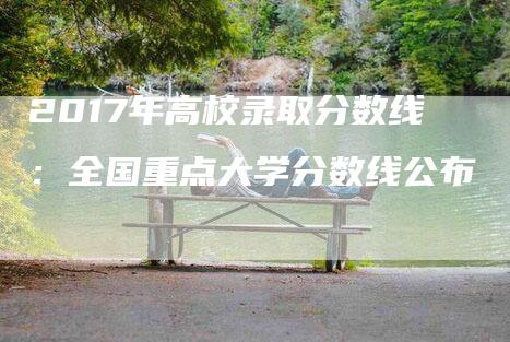 2017年高校录取分数线：全国重点大学分数线公布