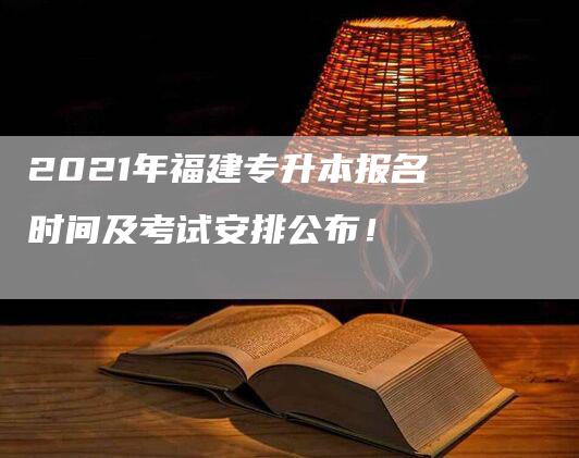 2021年福建专升本报名时间及考试安排公布！