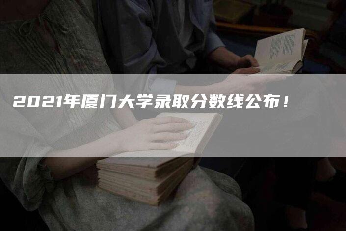 2021年厦门大学录取分数线公布！