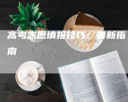 高考志愿填报技巧：最新指南